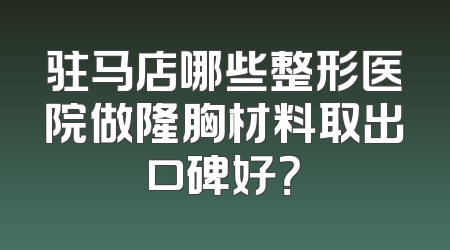 驻马店哪些整形医院做隆胸材料取出口碑好？