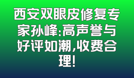 西安双眼皮修复专家孙峰：高声誉与好评如潮，收费合理！