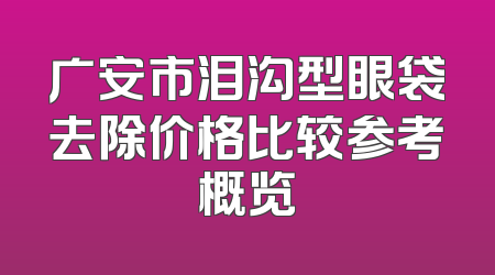 广安市泪沟型眼袋去除价格比较参考概览