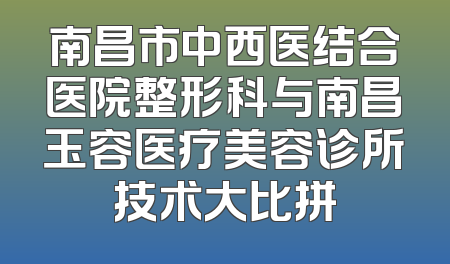 南昌市中西医结合医院整形科与南昌玉容医疗美容诊所技术大比拼