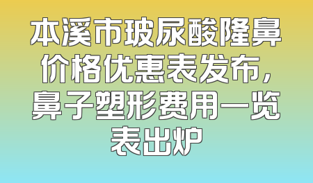 本溪市玻尿酸隆鼻价格优惠表发布，鼻子塑形费用一览表出炉