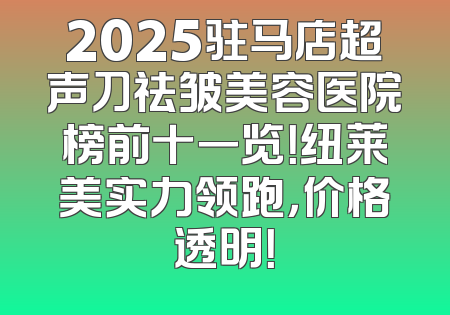 2025驻马店超声刀祛皱美容医院榜前十一览！纽莱美实力领跑，价格透明！
