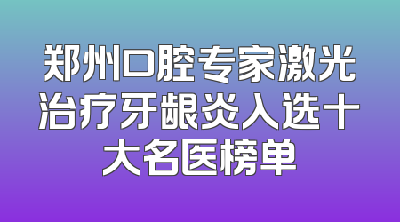 郑州口腔专家激光治疗牙龈炎入选十大名医榜单