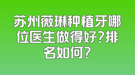 苏州薇琳种植牙哪位医生做得好？排名如何？