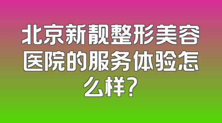 北京新靓整形美容医院的服务体验怎么样？