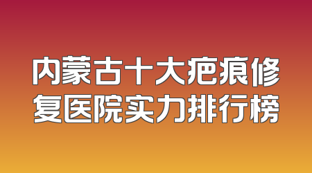 内蒙古十大疤痕修复医院实力排行榜