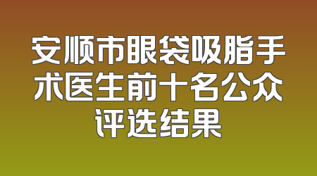 安顺市眼袋吸脂手术医生前十名公众评选结果