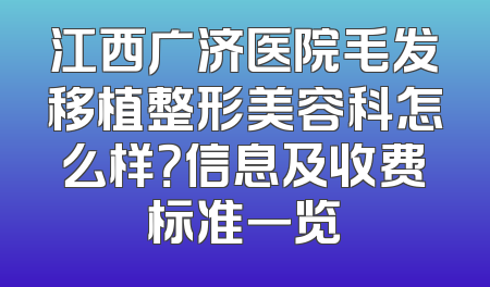 江西广济医院毛发移植整形美容科怎么样？信息及收费标准一览