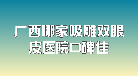 广西哪家吸雕双眼皮医院口碑佳