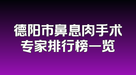 德阳市鼻息肉手术专家排行榜一览