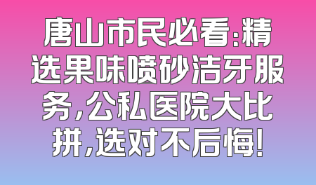 唐山市民必看：精选果味喷砂洁牙服务，公私医院大比拼，选对不后悔！