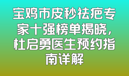 宝鸡市皮秒祛疤专家十强榜单揭晓，杜启勇医生预约指南详解