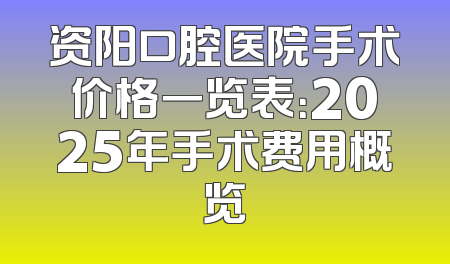资阳口腔医院手术价格一览表：2025年手术费用概览