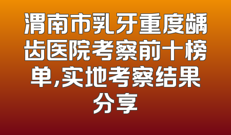 渭南市乳牙重度龋齿医院考察前十榜单，实地考察结果分享