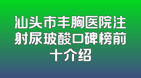 汕头市丰胸医院注射尿玻酸口碑榜前十介绍
