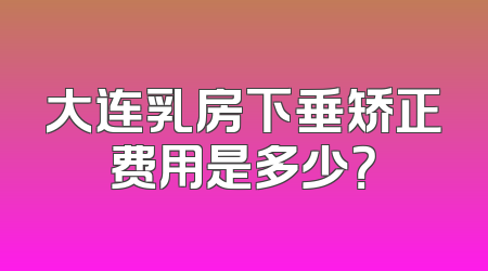大连乳房下垂矫正费用是多少？