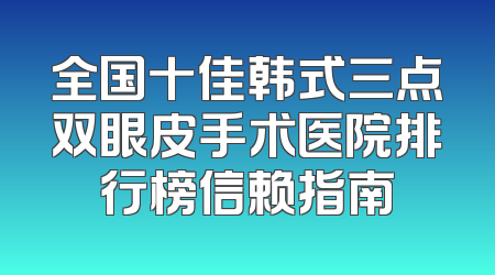 全国十佳韩式三点双眼皮手术医院排行榜信赖指南