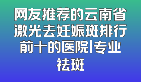 网友推荐的云南省激光去妊娠斑排行前十的医院｜专业祛斑