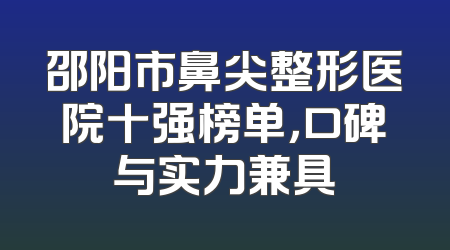 邵阳市鼻尖整形医院十强榜单，口碑与实力兼具