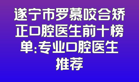 遂宁市罗慕咬合矫正口腔医生前十榜单：专业口腔医生推荐