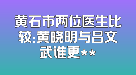 黄石市两位医生比较：黄晓明与吕文武谁更**