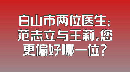 白山市两位医生：范志立与王莉，您更偏好哪一位？