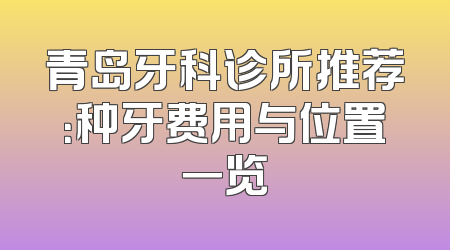 青岛牙科诊所推荐：种牙费用与位置一览