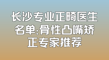 长沙专业正畸医生名单：骨性凸嘴矫正专家推荐