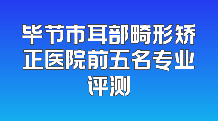 毕节市耳部畸形矫正医院前五名专业评测
