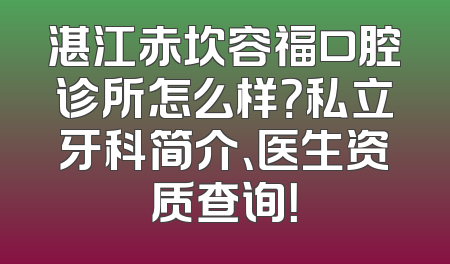 湛江赤坎容福口腔诊所怎么样？私立牙科简介、医生资质查询！