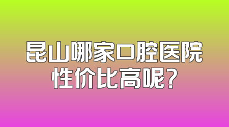 昆山哪家口腔医院性价比高呢？
