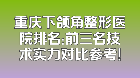 重庆下颌角整形医院排名：前三名技术实力对比参考！
