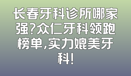 长春牙科诊所哪家强？众仁牙科领跑榜单，实力媲美牙科！