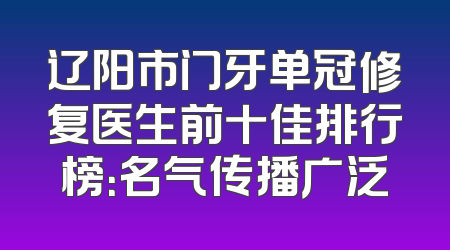 辽阳市门牙单冠修复医生前十佳排行榜：名气传播广泛