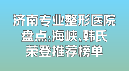 济南专业整形医院盘点：海峡、韩氏荣登推荐榜单