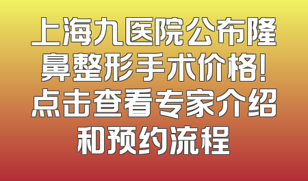 上海九医院公布隆鼻整形手术价格！点击查看专家介绍和预约流程