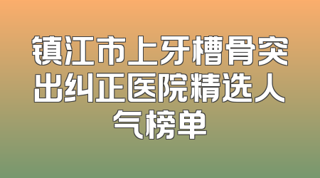 镇江市上牙槽骨突出纠正医院精选人气榜单