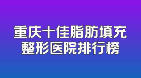 重庆十佳脂肪填充整形医院排行榜