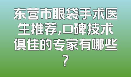 东营市眼袋手术医生推荐，口碑技术俱佳的专家有哪些？