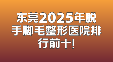 东莞2025年脱手脚毛整形医院排行前十!