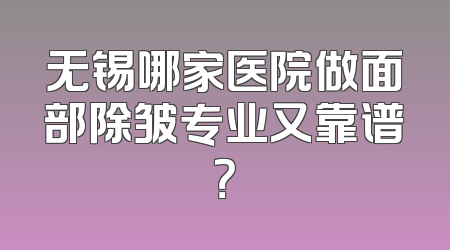 无锡哪家医院做面部除皱专业又靠谱？