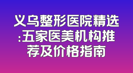义乌整形医院精选：五家医美机构推荐及价格指南