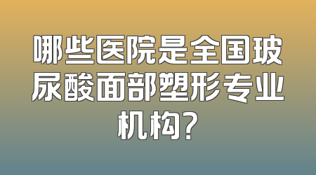哪些医院是全国玻尿酸面部塑形专业机构？