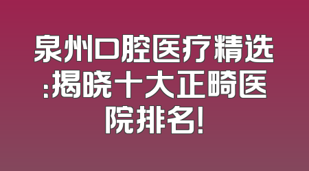 泉州口腔医疗精选：揭晓十大正畸医院排名！