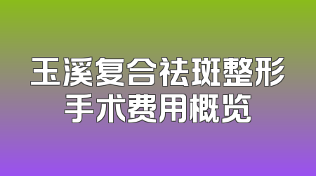 玉溪复合祛斑整形手术费用概览