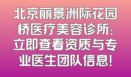 北京丽景洲际花园桥医疗美容诊所：立即查看资质与专业医生团队信息！