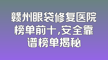 赣州眼袋修复医院榜单前十，安全靠谱榜单揭秘