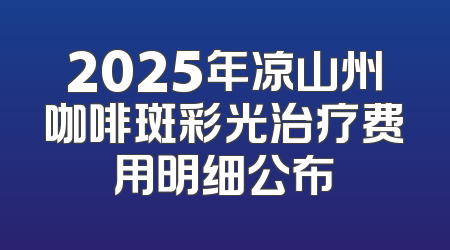 2025年凉山州咖啡斑彩光治疗费用明细公布