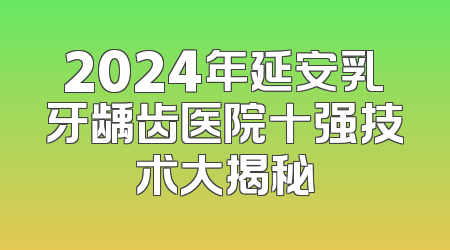 2024年延安乳牙龋齿医院十强技术大揭秘