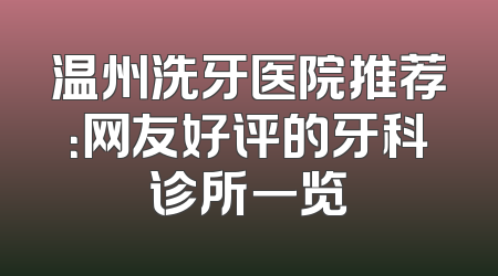 温州洗牙医院推荐：网友好评的牙科诊所一览